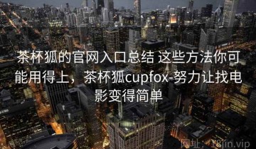 茶杯狐的官网入口总结 这些方法你可能用得上，茶杯狐cupfox-努力让找电影变得简单