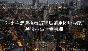 对比主流选择看17吃瓜备用网址导航 关键点与注意事项