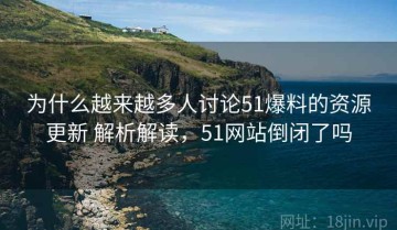 为什么越来越多人讨论51爆料的资源更新 解析解读，51网站倒闭了吗