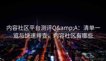 内容社区平台测评Q&A：清单一览与快速排查，内容社区有哪些