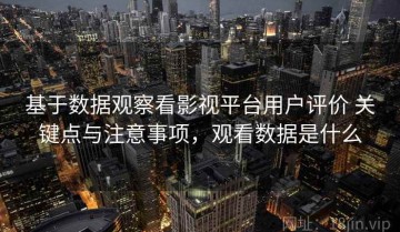 基于数据观察看影视平台用户评价 关键点与注意事项，观看数据是什么