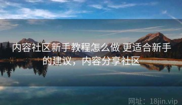 内容社区新手教程怎么做 更适合新手的建议，内容分享社区