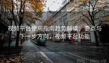 视频平台使用指南趋势解读：要点与下一步方向，视频平台功能