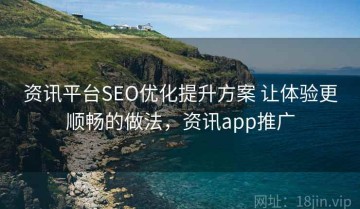 资讯平台SEO优化提升方案 让体验更顺畅的做法，资讯app推广