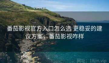 番茄影视官方入口怎么选 更稳妥的建议方案，番茄影视咋样