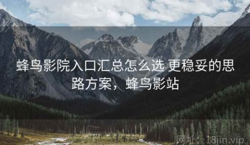 蜂鸟影院入口汇总怎么选 更稳妥的思路方案，蜂鸟影站