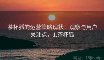 茶杯狐的运营策略现状：观察与用户关注点，1.茶杯狐