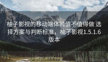 柚子影视的移动端体验值不值得做 选择方案与判断标准，柚子影视1.5.1.6版本