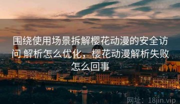 围绕使用场景拆解樱花动漫的安全访问 解析怎么优化，樱花动漫解析失败怎么回事