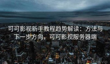 可可影视新手教程趋势解读：方法与下一步方向，可可影视服务器端