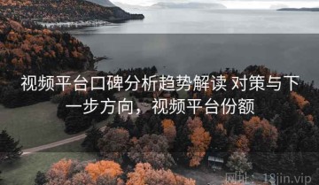 视频平台口碑分析趋势解读 对策与下一步方向，视频平台份额