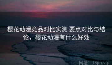 樱花动漫竞品对比实测 要点对比与结论，樱花动漫有什么好处