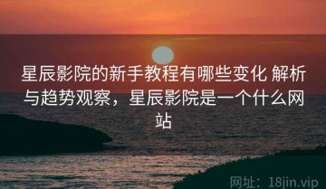 星辰影院的新手教程有哪些变化 解析与趋势观察，星辰影院是一个什么网站