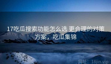17吃瓜搜索功能怎么选 更合理的对策方案，吃瓜集锦