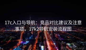 17c入口与导航：竞品对比建议及注意事项，17k2导航安装流程图