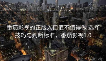 番茄影视的正版入口值不值得做 选择技巧与判断标准，番茄影视1.0