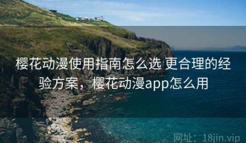 樱花动漫使用指南怎么选 更合理的经验方案，樱花动漫app怎么用