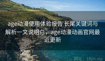 age动漫使用体验报告 长尾关键词与解析一文说明白，age动漫动画官网最近更新