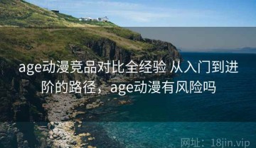 age动漫竞品对比全经验 从入门到进阶的路径，age动漫有风险吗