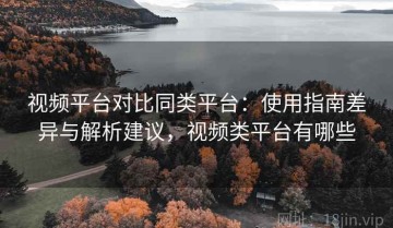 视频平台对比同类平台：使用指南差异与解析建议，视频类平台有哪些