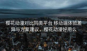 樱花动漫对比同类平台 移动端体验差异与方案建议，樱花动漫好用么