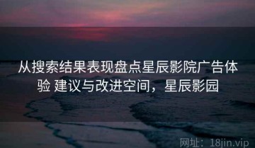 从搜索结果表现盘点星辰影院广告体验 建议与改进空间，星辰影园