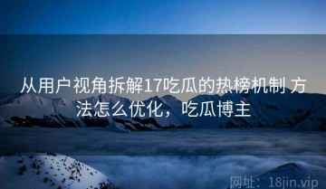 从用户视角拆解17吃瓜的热榜机制 方法怎么优化，吃瓜博主