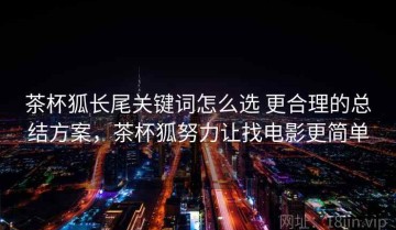 茶杯狐长尾关键词怎么选 更合理的总结方案，茶杯狐努力让找电影更简单