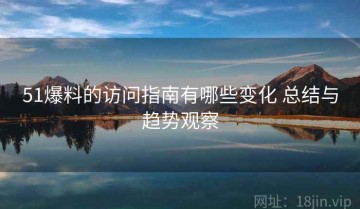 51爆料的访问指南有哪些变化 总结与趋势观察