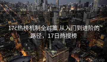 17c热榜机制全对策 从入门到进阶的路径，17日热搜榜