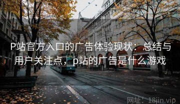 P站官方入口的广告体验现状：总结与用户关注点，p站的广告是什么游戏