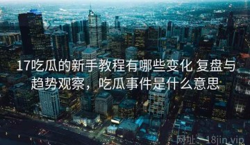 17吃瓜的新手教程有哪些变化 复盘与趋势观察，吃瓜事件是什么意思