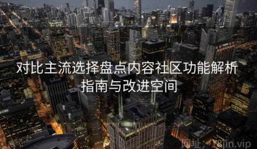 对比主流选择盘点内容社区功能解析 指南与改进空间