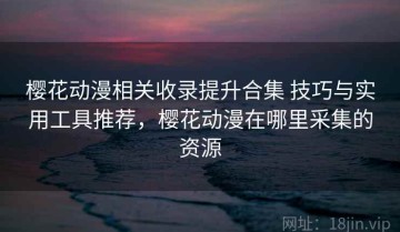 樱花动漫相关收录提升合集 技巧与实用工具推荐，樱花动漫在哪里采集的资源