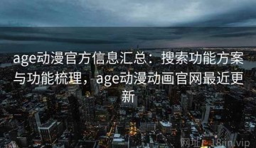 age动漫官方信息汇总：搜索功能方案与功能梳理，age动漫动画官网最近更新