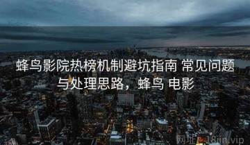 蜂鸟影院热榜机制避坑指南 常见问题与处理思路，蜂鸟 电影