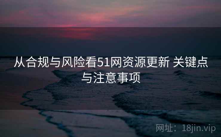从合规与风险看51网资源更新 关键点与注意事项