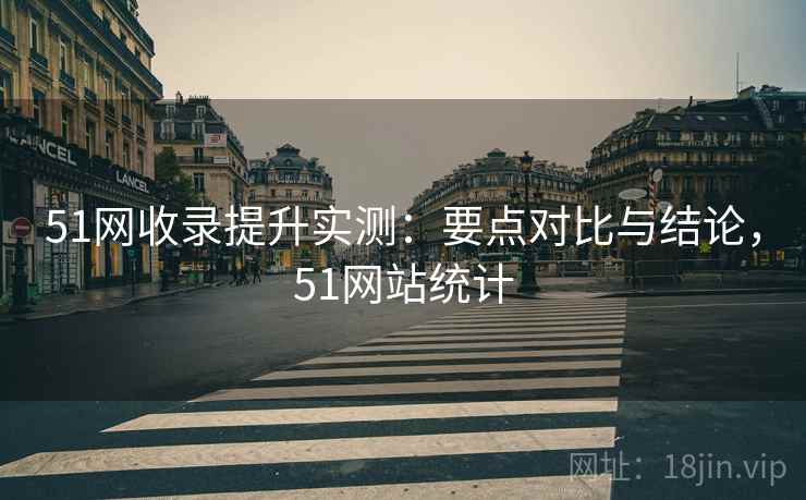 51网收录提升实测：要点对比与结论，51网站统计