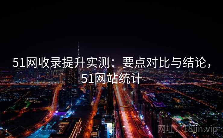 51网收录提升实测：要点对比与结论，51网站统计