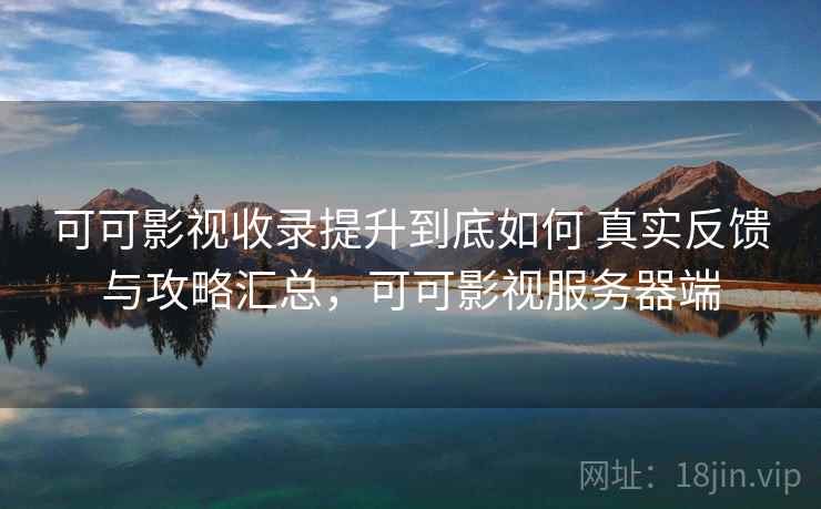 可可影视收录提升到底如何 真实反馈与攻略汇总，可可影视服务器端