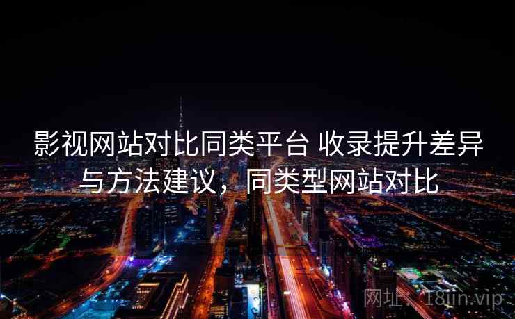 影视网站对比同类平台 收录提升差异与方法建议，同类型网站对比
