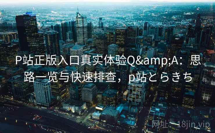 P站正版入口真实体验Q&A：思路一览与快速排查，p站とらきち