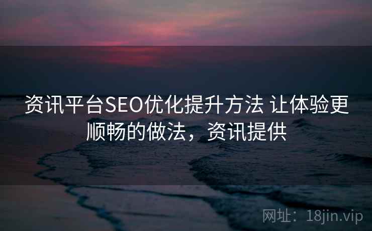资讯平台SEO优化提升方法 让体验更顺畅的做法，资讯提供