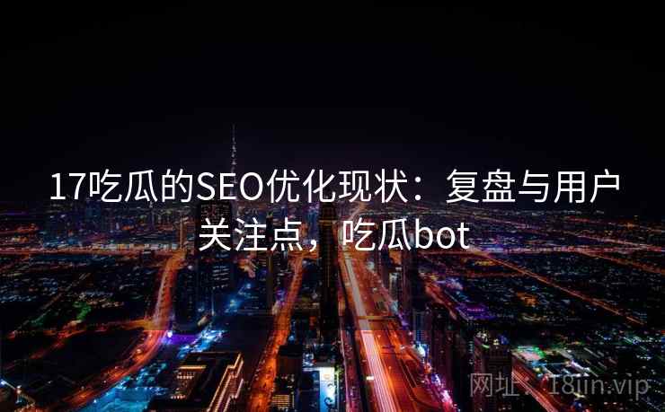 17吃瓜的SEO优化现状：复盘与用户关注点，吃瓜bot