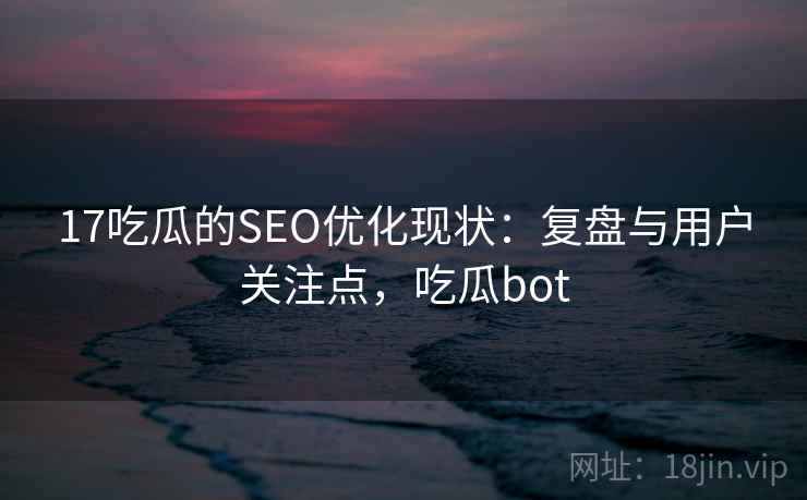 17吃瓜的SEO优化现状：复盘与用户关注点，吃瓜bot