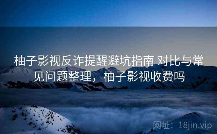 柚子影视反诈提醒避坑指南 对比与常见问题整理，柚子影视收费吗