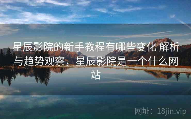 星辰影院的新手教程有哪些变化 解析与趋势观察，星辰影院是一个什么网站