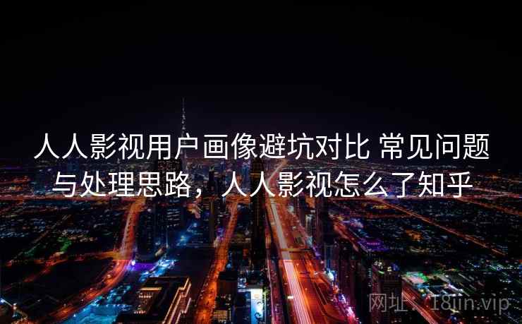 人人影视用户画像避坑对比 常见问题与处理思路，人人影视怎么了知乎