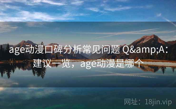 age动漫口碑分析常见问题 Q&A：建议一览，age动漫是哪个