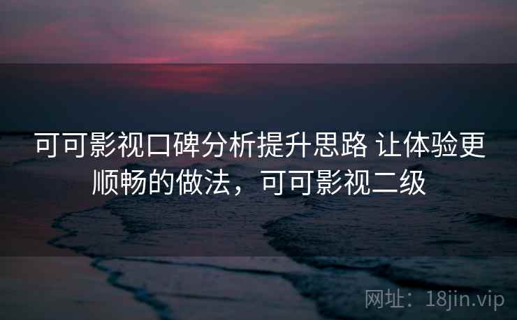 可可影视口碑分析提升思路 让体验更顺畅的做法，可可影视二级